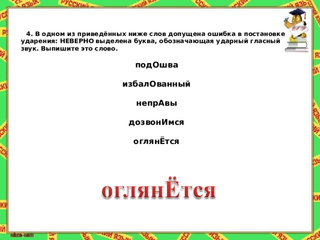 4.   В одном из приведённых ниже слов допущена ошибка в постановке ударения: НЕВЕРНО выделена буква, обозначающая ударный гласный звук. Выпишите это слово.   подОшва  избалОванный  непрАвы  дозвонИмся  оглянЁтся 