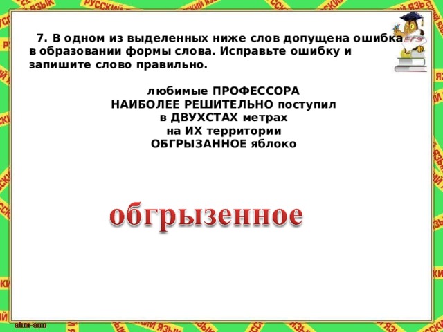 7.   В одном из выделенных ниже слов допущена ошибка в образовании формы слова. Исправьте ошибку и запишите слово правильно.   любимые ПРОФЕССОРА НАИБОЛЕЕ РЕШИТЕЛЬНО поступил в ДВУХСТАХ метрах на ИХ территории ОБГРЫЗАННОЕ яблоко 