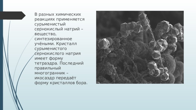 В разных химических реакциях применяется сурьменистый сернокислый натрий – вещество, синтезированное учёными. Кристалл сурьменистого сернокислого натрия имеет форму тетраэдра. Последний правильный многогранник – икосаэдр передаёт форму кристаллов бора.