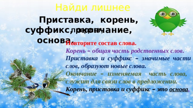 Найди лишнее  Приставка, корень, суффикс, окончание, основа. предлог, Повторите состав слова. Корень – общая часть родственных слов. Приставка и суффикс – значимые части  слов, образуют новые слова. Окончание – изменяемая часть слова, служит для связи слов в предложении. Корень, приставка и суффикс – это основа . 