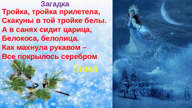 Загадка Тройка, тройка прилетела, Скакуны в той тройке белы. А в санях сидит царица, Белокоса, белолица. Как махнула рукавом – Все покрылось серебром Зима 