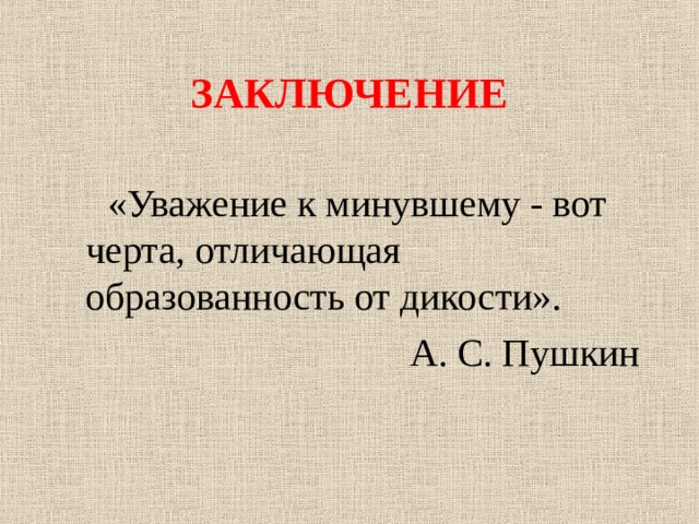 ЗАКЛЮЧЕНИЕ  «Уважение к минувшему - вот черта, отличающая образованность от дикости». А. С. Пушкин 