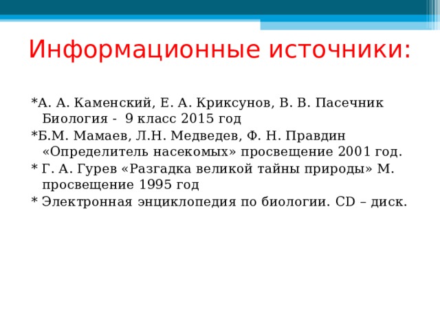 Информационные источники: *А. А. Каменский, Е. А. Криксунов, В. В. Пасечник Биология - 9 класс 2015 год *Б.М. Мамаев, Л.Н. Медведев, Ф. Н. Правдин «Определитель насекомых» просвещение 2001 год. * Г. А. Гурев «Разгадка великой тайны природы» М. просвещение 1995 год * Электронная энциклопедия по биологии. CD – диск. 