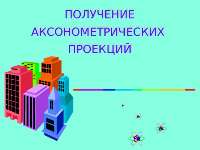 ПОЛУЧЕНИЕ АКСОНОМЕТРИЧЕСКИХ ПРОЕКЦИЙ 