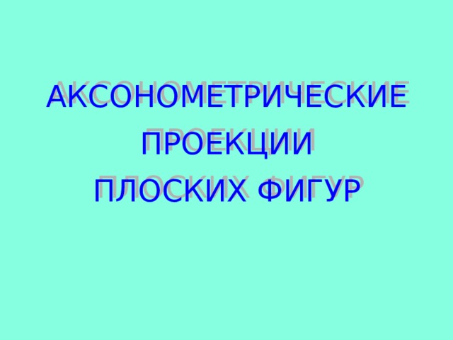 АКСОНОМЕТРИЧЕСКИЕ ПРОЕКЦИИ ПЛОСКИХ ФИГУР 