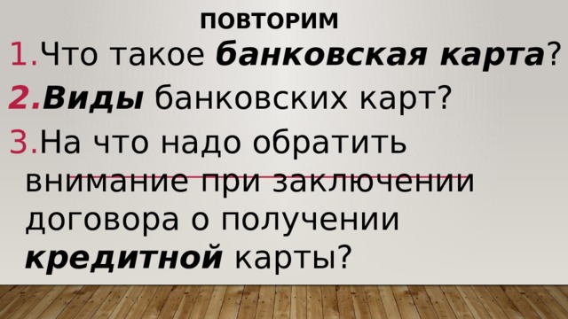 Повторим Что такое банковская карта ? Виды банковских карт? На что надо обратить внимание при заключении договора о получении кредитной карты? 