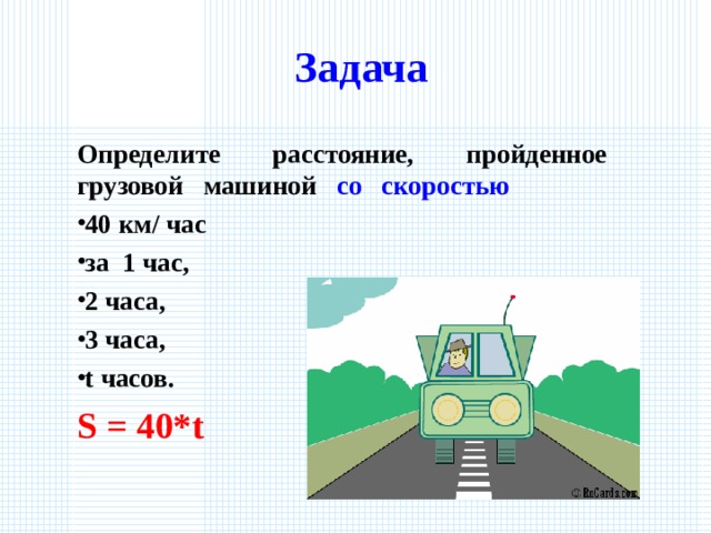 Задача Определите расстояние, пройденное грузовой машиной со скоростью 40 км/ час за 1 час, 2 часа, 3 часа, t часов. S = 40*t 