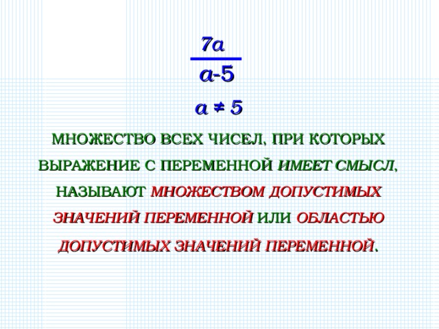 7 a a -5 a ≠ 5 МНОЖЕСТВО ВСЕХ ЧИСЕЛ, ПРИ КОТОРЫХ ВЫРАЖЕНИЕ С ПЕРЕМЕННОЙ ИМЕЕТ СМЫСЛ , НАЗЫВАЮТ МНОЖЕСТВОМ ДОПУСТИМЫХ ЗНАЧЕНИЙ ПЕРЕМЕННОЙ ИЛИ ОБЛАСТЬЮ ДОПУСТИМЫХ ЗНАЧЕНИЙ ПЕРЕМЕННОЙ .  