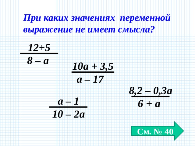 При каких значениях переменной выражение не имеет смысла? 12+5 8 – а 10а + 3,5 а – 17 8,2 – 0,3а 6 + а а – 1 10 – 2а См. № 40 