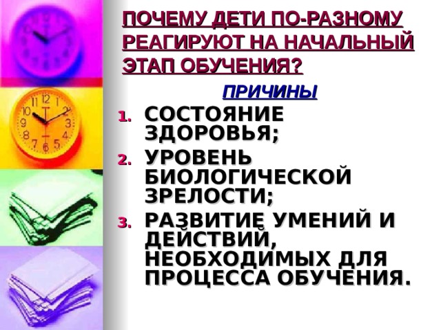 ПОЧЕМУ ДЕТИ ПО-РАЗНОМУ РЕАГИРУЮТ НА НАЧАЛЬНЫЙ ЭТАП ОБУЧЕНИЯ? ПРИЧИНЫ СОСТОЯНИЕ ЗДОРОВЬЯ; УРОВЕНЬ БИОЛОГИЧЕСКОЙ ЗРЕЛОСТИ; РАЗВИТИЕ УМЕНИЙ И ДЕЙСТВИЙ, НЕОБХОДИМЫХ ДЛЯ ПРОЦЕССА ОБУЧЕНИЯ. 