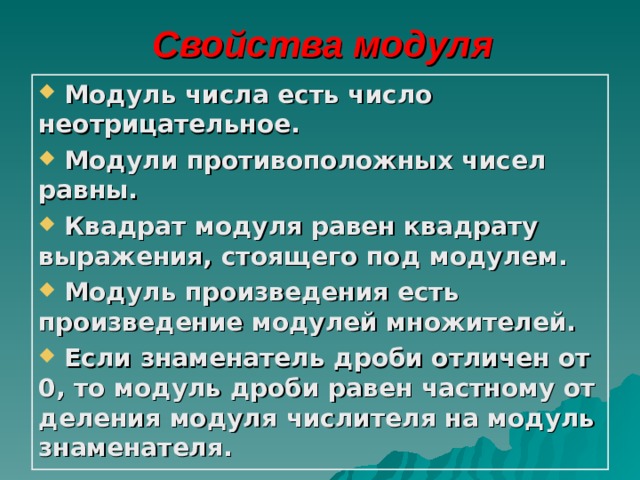 Свойства модуля  Модуль числа есть число неотрицательное.  Модули противоположных чисел равны.  Квадрат модуля равен квадрату выражения, стоящего под модулем.  Модуль произведения есть произведение модулей множителей.  Если знаменатель дроби отличен от 0, то модуль дроби равен частному от деления модуля числителя на модуль знаменателя. 