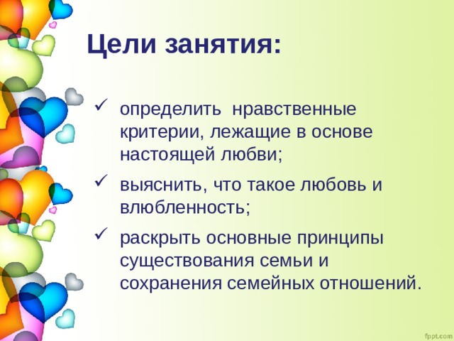 Цели занятия: определить нравственные критерии, лежащие в основе настоящей любви; выяснить, что такое любовь и влюбленность; раскрыть основные принципы существования семьи и сохранения семейных отношений. 