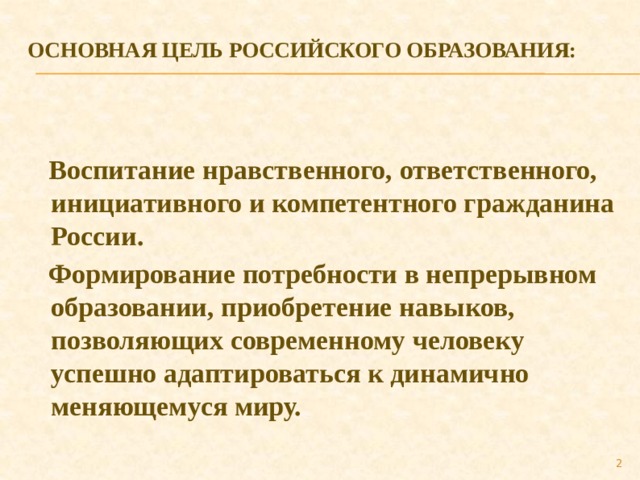 Основная цель российского образования:     Воспитание нравственного, ответственного, инициативного и компетентного гражданина России.  Формирование потребности в непрерывном образовании, приобретение навыков, позволяющих современному человеку успешно адаптироваться к динамично меняющемуся миру.  