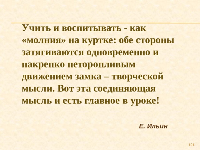 Учить и воспитывать - как «молния» на куртке: обе стороны затягиваются одновременно и накрепко неторопливым движением замка – творческой мысли. Вот эта соединяющая мысль и есть главное в уроке! Е. Ильин 89 