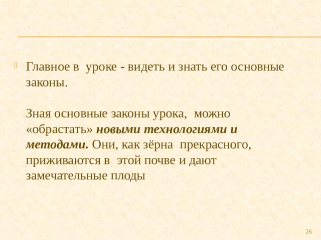 Главное в уроке - видеть и знать его основные законы.   Зная основные законы урока, можно «обрастать» новыми технологиями и методами.  Они, как зёрна прекрасного, приживаются в этой почве и дают замечательные плоды  