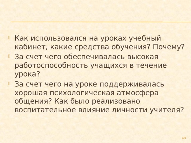 Как использовался на уроках учебный кабинет, какие средства обучения? Почему? За счет чего обеспечивалась высокая работоспособность учащихся в течение урока? За счет чего на уроке поддерживалась хорошая психологическая атмосфера общения? Как было реализовано воспитательное влияние личности учителя?  