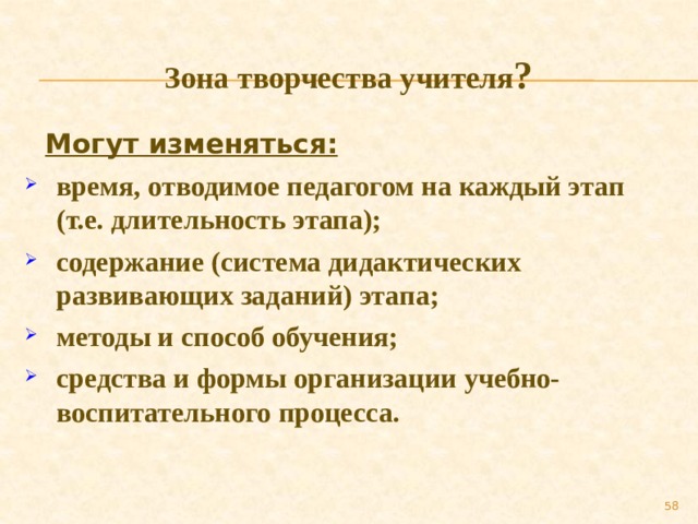 Зона творчества учителя ?  Могут изменяться: время, отводимое педагогом на каждый этап (т.е. длительность этапа); содержание (система дидактических развивающих заданий) этапа; методы и способ обучения; средства и формы организации учебно-воспитательного процесса.  