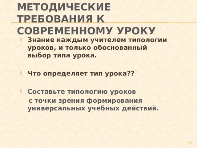 Методические требования к современному уроку Знание каждым учителем типологии уроков, и только обоснованный выбор типа урока.  Что определяет тип урока??  Составьте типологию уроков  с точки зрения формирования универсальных учебных действий.  