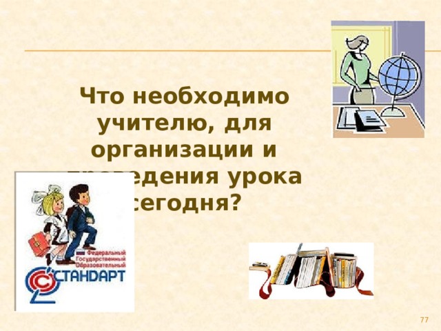 Что необходимо учителю, для организации и проведения урока сегодня?  