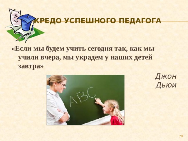  Кредо успешного педагога «Если мы будем учить сегодня так, как мы учили вчера, мы украдем у наших детей завтра»  Джон Дьюи  