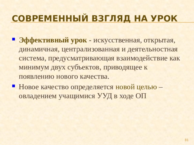 Современный взгляд на урок Эффективный урок - искусственная, открытая, динамичная, централизованная и деятельностная система, предусматривающая взаимодействие как минимум двух субъектов, приводящее к появлению нового качества. Новое качество определяется новой целью – овладением учащимися УУД в ходе ОП 79 