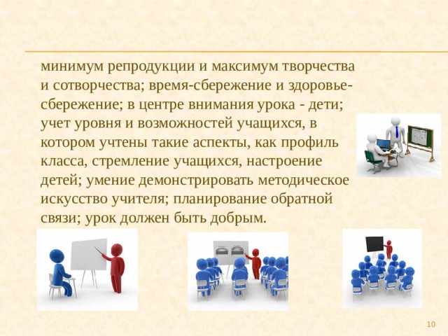 минимум репродукции и максимум творчества и сотворчества; время-сбережение и здоровье-сбережение; в центре внимания урока - дети; учет уровня и возможностей учащихся, в котором учтены такие аспекты, как профиль класса, стремление учащихся, настроение детей; умение демонстрировать методическое искусство учителя; планирование обратной связи; урок должен быть добрым.  