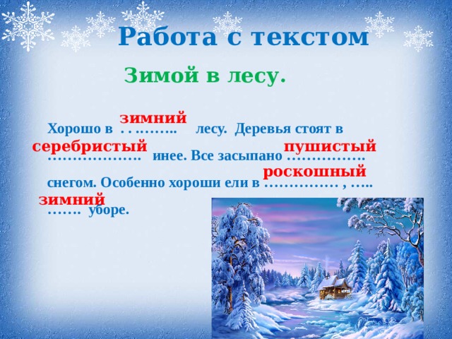 Работа с текстом Зимой в лесу.  Хорошо в . . .…….. лесу. Деревья стоят в ……………… . инее. Все засыпано ……………. снегом. Особенно хороши ели в …………… , …..……. уборе. зимний пушистый серебристый роскошный зимний