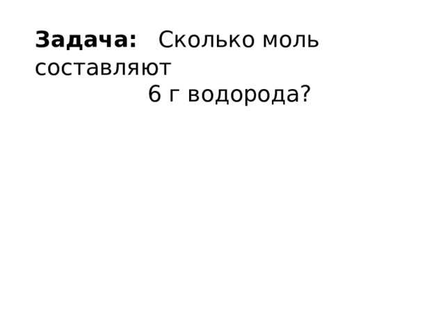 Задача:  Сколько моль составляют  6 г водорода? 