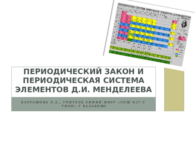 Периодический закон и периодическая система элементов Д.И. Менделеева Карташова Л.А., учитель химии МБОУ «СОШ №27 с УИОП» г Балаково 