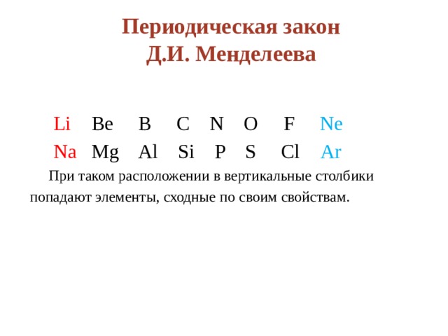 Периодическая закон Д.И. Менделеева   Li  Be B C N O F Ne   Na  Mg Al Si P S Cl Ar   При таком расположении в вертикальные столбики  попадают элементы, сходные по своим свойствам. 