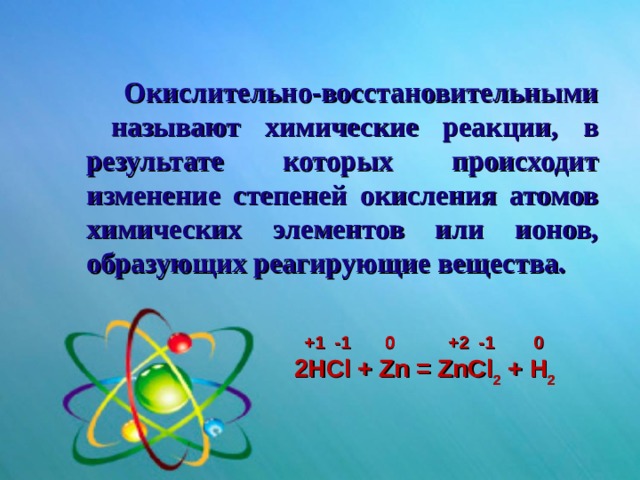 Окислительно-восстановительными называют химические реакции, в результате которых происходит изменение степеней окисления атомов химических элементов или ионов, образующих реагирующие вещества.  +1  -1  0  +2  -1  0 2HCl + Zn = ZnCl 2 + H 2 