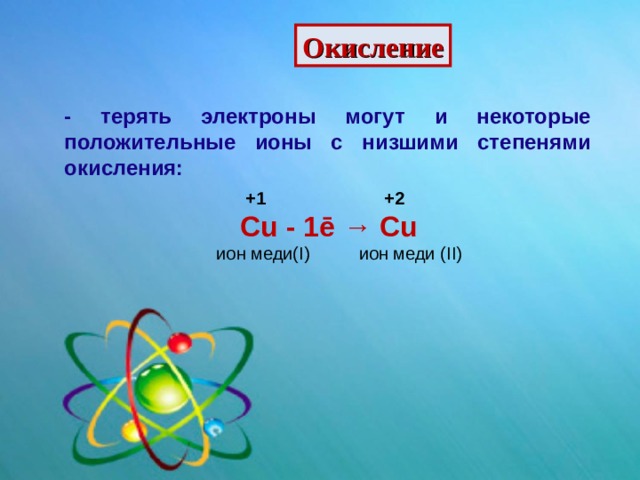 Окисление - терять электроны могут и некоторые положительные ионы с низшими степенями окисления:  + 1   +2  Cu  -  1 ē → Cu ион меди (I)   ион меди ( II ) 