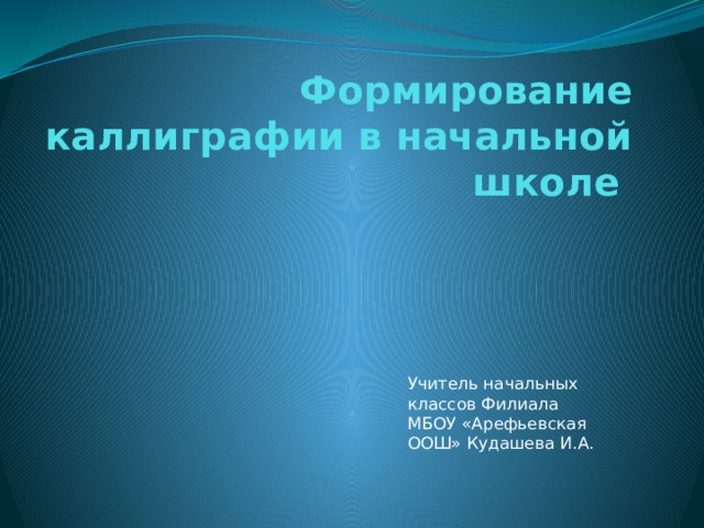 Формирование каллиграфии в начальной школе Учитель начальных классов Филиала МБОУ «Арефьевская ООШ» Кудашева И.А. 