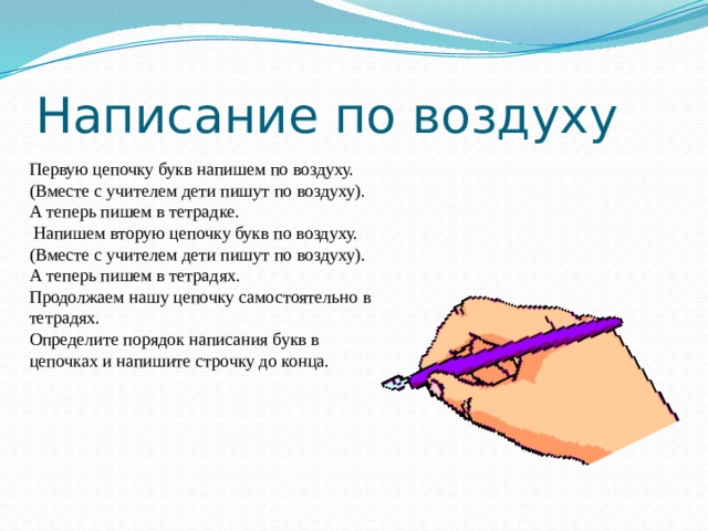 Написание по воздуху Первую цепочку букв напишем по воздуху. (Вместе с учителем дети пишут по воздуху). А теперь пишем в тетрадке.  Напишем вторую цепочку букв по воздуху. (Вместе с учителем дети пишут по воздуху). А теперь пишем в тетрадях. Продолжаем нашу цепочку самостоятельно в тетрадях. Определите порядок написания букв в цепочках и напишите строчку до конца. 