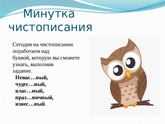  Минутка чистописания Сегодня на чистописании поработаем над буквой, которую вы сможете узнать, выполнив задание.  Ненас…ный,  чудес…ный,  влас…ный,  праз…ничный,  извес…ный . 