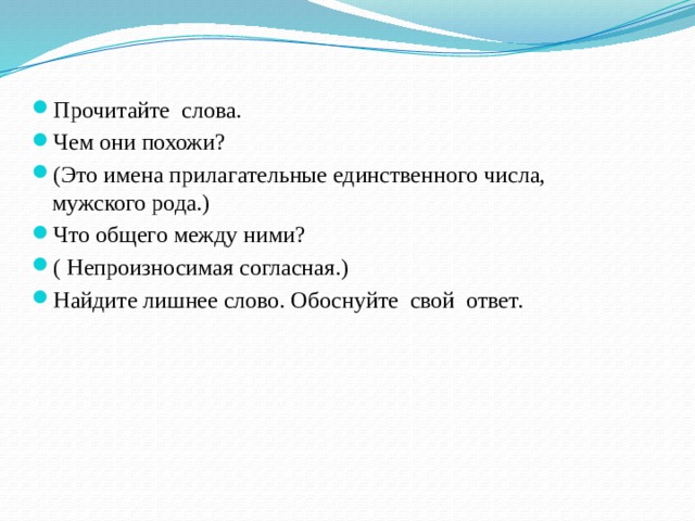 Прочитайте слова. Чем они похожи? (Это имена прилагательные единственного числа, мужского рода.) Что общего между ними? ( Непроизносимая согласная.) Найдите лишнее слово. Обоснуйте свой ответ. 