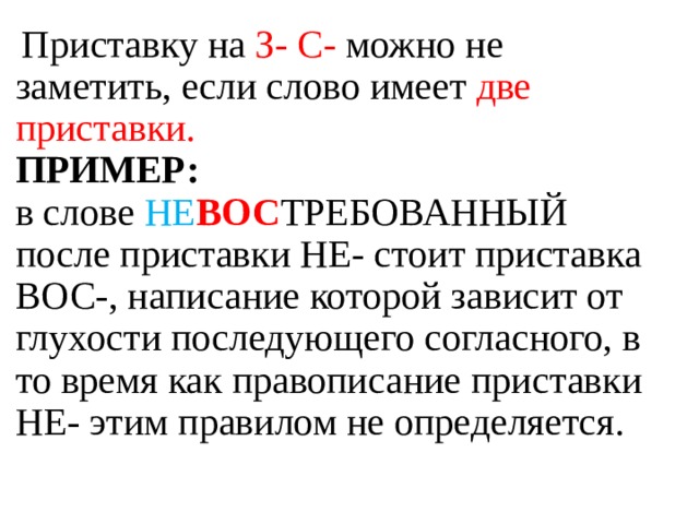   Приставку на З- С- можно не заметить, если слово имеет две приставки.  ПРИМЕР:  в слове НЕ ВОС ТРЕБОВАННЫЙ после приставки НЕ- стоит приставка ВОС-, написание которой зависит от глухости последующего согласного, в то время как правописание приставки НЕ- этим правилом не определяется. 