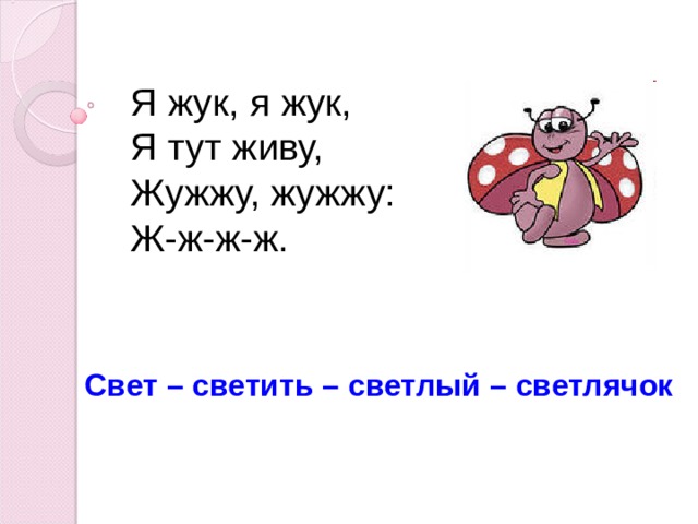 Я жук, я жук,  Я тут живу,  Жужжу, жужжу:  Ж-ж-ж-ж. Свет – светить – светлый – светлячок