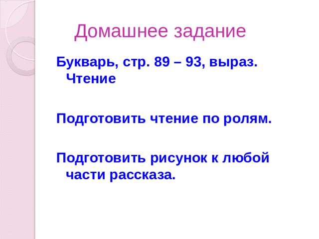 Домашнее задание Букварь, стр. 89 – 93, выраз. Чтение  Подготовить чтение по ролям.  Подготовить рисунок к любой части рассказа.