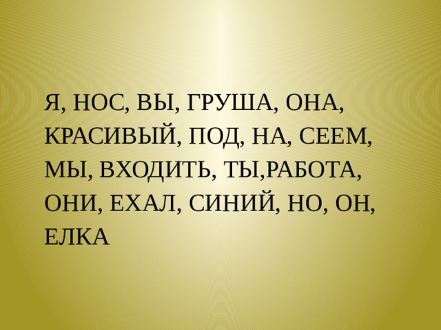 Я, НОС, ВЫ, ГРУША, ОНА, КРАСИВЫЙ, ПОД, НА, СЕЕМ, МЫ, ВХОДИТЬ, ТЫ,РАБОТА, ОНИ, ЕХАЛ, СИНИЙ, НО, ОН, ЕЛКА