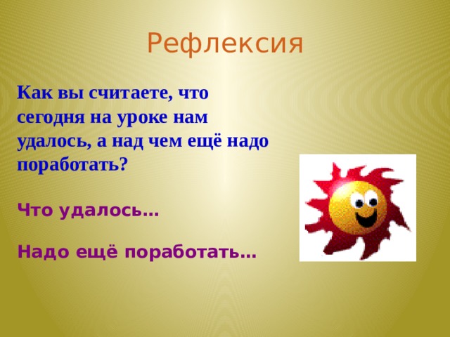 Рефлексия Как вы считаете, что сегодня на уроке нам удалось, а над чем ещё надо поработать?  Что удалось…  Надо ещё поработать…