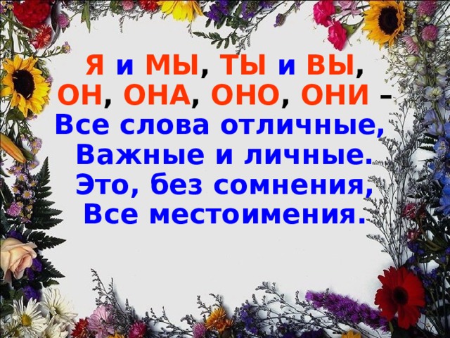 Я  и  МЫ , ТЫ  и  ВЫ ,  ОН , ОНА , ОНО , ОНИ –  Все слова отличные,  Важные и личные.  Это, без сомнения,  Все местоимения.