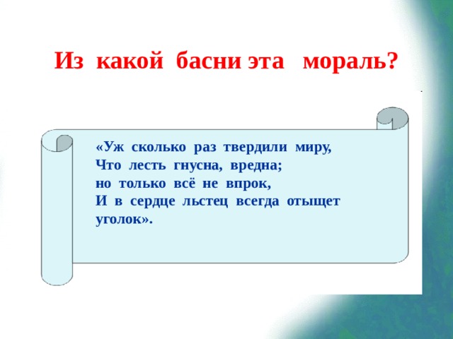 Из какой басни эта мораль? «Уж сколько раз твердили миру, Что лесть гнусна, вредна; но только всё не впрок, И в сердце льстец всегда отыщет уголок».