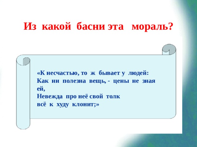 Из какой басни эта мораль? «К несчастью, то ж бывает у людей: Как ни полезна вещь, - цены не зная ей, Невежда про неё свой толк всё к худу клонит;»