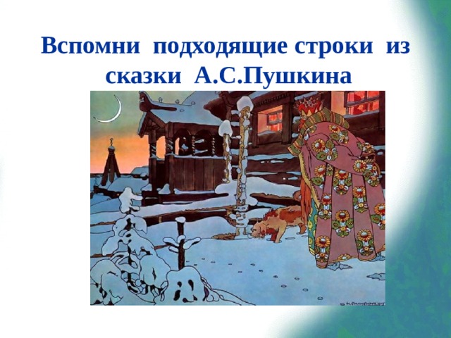 Вспомни подходящие строки из сказки А.С.Пушкина «Три девицы под окном  Пряли поздно вечерком.  «Кабы я была царица, —  Говорит одна девица, —  То на весь крещёный мир  Приготовила б я пир».  «Кабы я была царица, —  Говорит её сестрица, —  То на весь бы мир одна  Наткала я полотна».  «Кабы я была царица, —  Третья молвила сестрица, —  Я б для батюшки-царя  Родила богатыря».