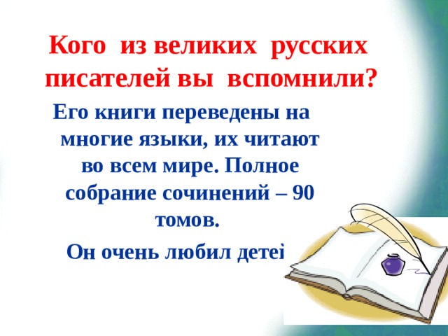 Кого из великих русских писателей вы вспомнили? Его книги переведены на многие языки, их читают во всем мире. Полное собрание сочинений – 90 томов. Он очень любил детей.