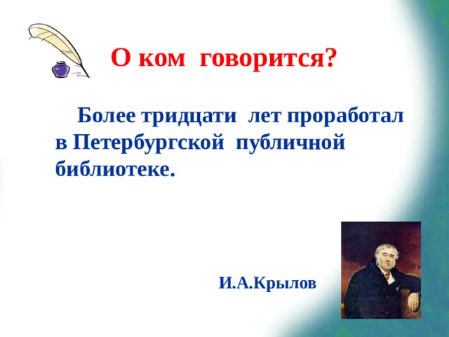 О ком говорится?  Более тридцати лет проработал в Петербургской публичной библиотеке.  И.А.Крылов