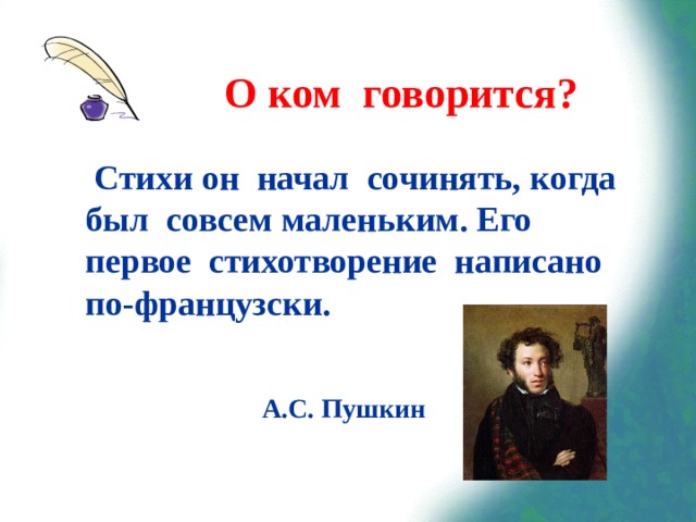 О ком говорится?  Стихи он начал сочинять, когда был совсем маленьким. Его первое стихотворение написано по-французски. А.С. Пушкин