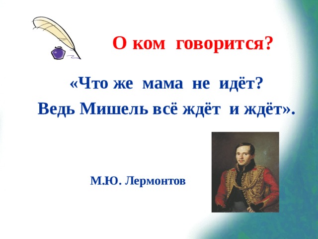 О ком говорится? «Что же мама не идёт? Ведь Мишель всё ждёт и ждёт».  М.Ю. Лермонтов