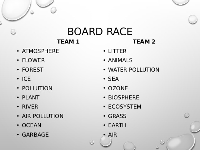 Board race  TEAM 1  Team 2 Atmosphere Flower Forest Ice Pollution Plant River Air pollution Ocean Garbage Litter Animals Water pollution Sea Ozone Biosphere Ecosystem Grass Earth Air 